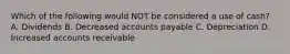 Which of the following would NOT be considered a use of cash? A. Dividends B. Decreased accounts payable C. Depreciation D. Increased accounts receivable