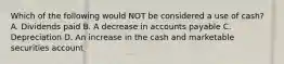 Which of the following would NOT be considered a use of cash? A. Dividends paid B. A decrease in accounts payable C. Depreciation D. An increase in the cash and marketable securities account