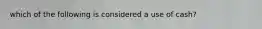 which of the following is considered a use of cash?