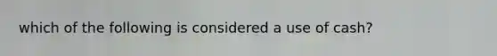 which of the following is considered a use of cash?