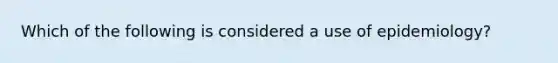 Which of the following is considered a use of epidemiology?