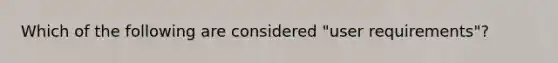 Which of the following are considered "user requirements"?