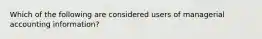 Which of the following are considered users of managerial accounting information?