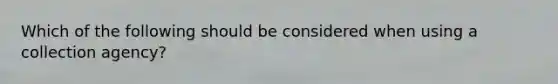 Which of the following should be considered when using a collection agency?
