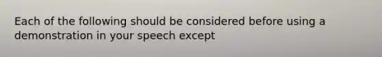 Each of the following should be considered before using a demonstration in your speech except