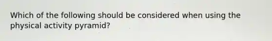 Which of the following should be considered when using the physical activity pyramid?