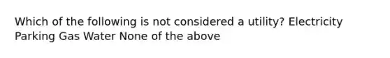 Which of the following is not considered a utility? Electricity Parking Gas Water None of the above