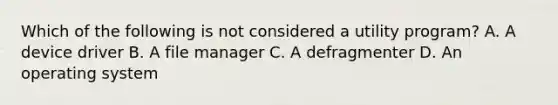 Which of the following is not considered a utility program? A. A device driver B. A file manager C. A defragmenter D. An operating system