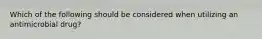 Which of the following should be considered when utilizing an antimicrobial drug?