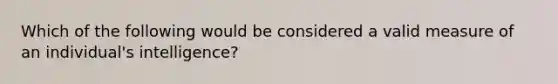 Which of the following would be considered a valid measure of an individual's intelligence?