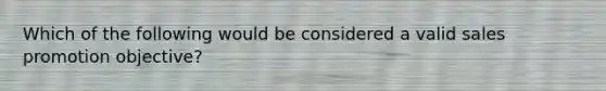 Which of the following would be considered a valid sales promotion objective?
