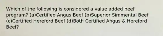 Which of the following is considered a value added beef program? (a)Certified Angus Beef (b)Superior Simmental Beef (c)Certified Hereford Beef (d)Both Certified Angus & Hereford Beef?