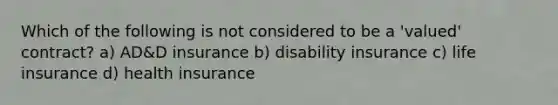 Which of the following is not considered to be a 'valued' contract? a) AD&D insurance b) disability insurance c) life insurance d) health insurance