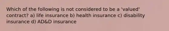 Which of the following is not considered to be a 'valued' contract? a) life insurance b) health insurance c) disability insurance d) AD&D insurance