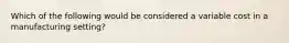 Which of the following would be considered a variable cost in a manufacturing setting?