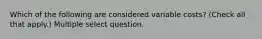 Which of the following are considered variable costs? (Check all that apply.) Multiple select question.