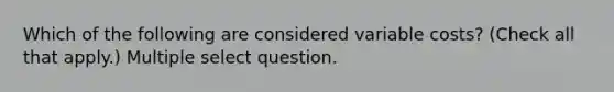 Which of the following are considered variable costs? (Check all that apply.) Multiple select question.