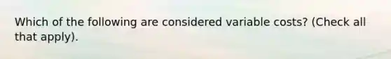 Which of the following are considered variable costs? (Check all that apply).