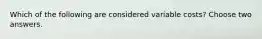 Which of the following are considered variable costs? Choose two answers.