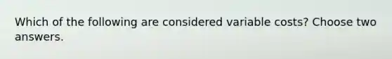 Which of the following are considered variable costs? Choose two answers.