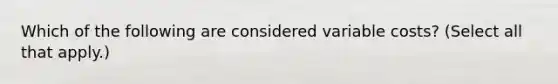 Which of the following are considered variable costs? (Select all that apply.)