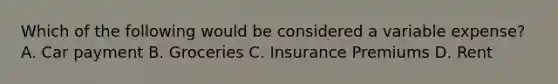 Which of the following would be considered a variable expense? A. Car payment B. Groceries C. Insurance Premiums D. Rent