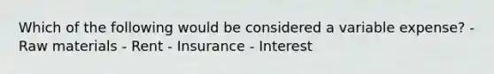 Which of the following would be considered a variable expense? - Raw materials - Rent - Insurance - Interest