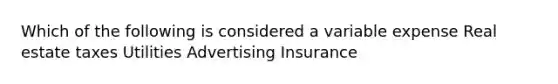 Which of the following is considered a variable expense Real estate taxes Utilities Advertising Insurance