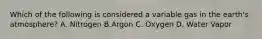 Which of the following is considered a variable gas in the earth's atmosphere? A. Nitrogen B.Argon C. Oxygen D. Water Vapor