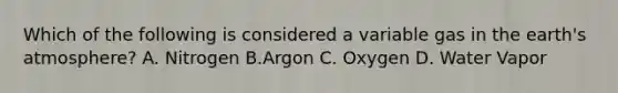 Which of the following is considered a variable gas in the <a href='https://www.questionai.com/knowledge/kRonPjS5DU-earths-atmosphere' class='anchor-knowledge'>earth's atmosphere</a>? A. Nitrogen B.Argon C. Oxygen D. Water Vapor