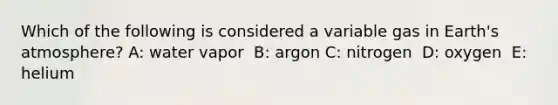 Which of the following is considered a variable gas in Earth's atmosphere? A: water vapor ​ B: argon C: ​nitrogen ​ D: oxygen ​ E: helium