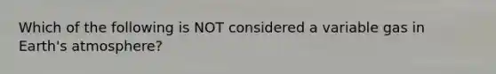 Which of the following is NOT considered a variable gas in Earth's atmosphere?