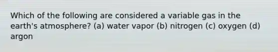 Which of the following are considered a variable gas in the earth's atmosphere? (a) water vapor (b) nitrogen (c) oxygen (d) argon