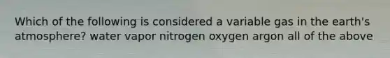 Which of the following is considered a variable gas in the earth's atmosphere? water vapor nitrogen oxygen argon all of the above