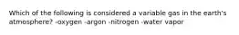 Which of the following is considered a variable gas in the earth's atmosphere? -oxygen -argon -nitrogen -water vapor