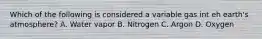 Which of the following is considered a variable gas int eh earth's atmosphere? A. Water vapor B. Nitrogen C. Argon D. Oxygen
