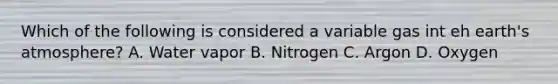 Which of the following is considered a variable gas int eh earth's atmosphere? A. Water vapor B. Nitrogen C. Argon D. Oxygen