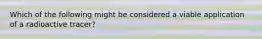 Which of the following might be considered a viable application of a radioactive tracer?