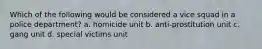 Which of the following would be considered a vice squad in a police department? a. homicide unit b. anti-prostitution unit c. gang unit d. special victims unit