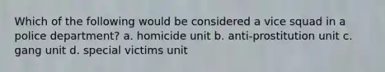 Which of the following would be considered a vice squad in a police department? a. homicide unit b. anti-prostitution unit c. gang unit d. special victims unit