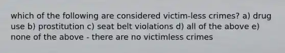 which of the following are considered victim-less crimes? a) drug use b) prostitution c) seat belt violations d) all of the above e) none of the above - there are no victimless crimes