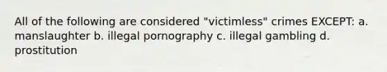 All of the following are considered "victimless" crimes EXCEPT: a. manslaughter b. illegal pornography c. illegal gambling d. prostitution