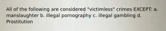 All of the following are considered "victimless" crimes EXCEPT: a. manslaughter b. illegal pornography c. illegal gambling d. Prostitution