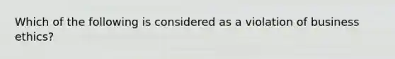 Which of the following is considered as a violation of business ethics?