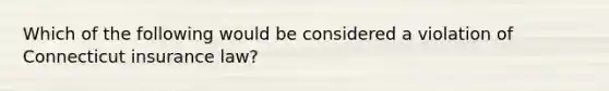 Which of the following would be considered a violation of Connecticut insurance law?