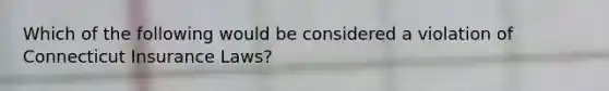 Which of the following would be considered a violation of Connecticut Insurance Laws?