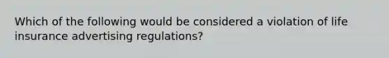 Which of the following would be considered a violation of life insurance advertising regulations?