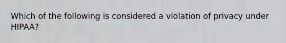 Which of the following is considered a violation of privacy under HIPAA?