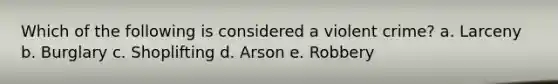 Which of the following is considered a violent crime? a. Larceny b. Burglary c. Shoplifting d. Arson e. Robbery