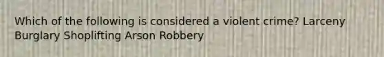 Which of the following is considered a violent crime? Larceny Burglary Shoplifting Arson Robbery